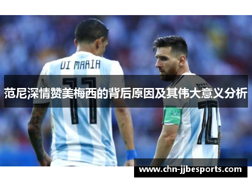 范尼深情赞美梅西的背后原因及其伟大意义分析