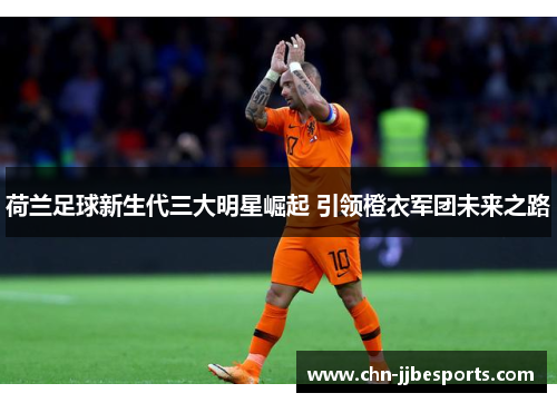 荷兰足球新生代三大明星崛起 引领橙衣军团未来之路 荷兰足球新生代三大明星崛起 引领橙衣军团未来之路