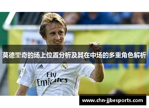 莫德里奇的场上位置分析及其在中场的多重角色解析