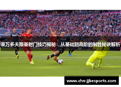 莱万多夫斯基射门技巧揭秘：从基础到高阶的制胜秘诀解析