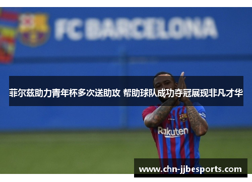 菲尔兹助力青年杯多次送助攻 帮助球队成功夺冠展现非凡才华 菲尔兹助力青年杯多次送助攻 帮助球队成功夺冠展现非凡才华