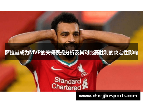 萨拉赫成为MVP的关键表现分析及其对比赛胜利的决定性影响 萨拉赫成为MVP的关键表现分析及其对比赛胜利的决定性影响