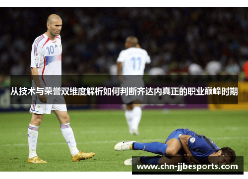 从技术与荣誉双维度解析如何判断齐达内真正的职业巅峰时期