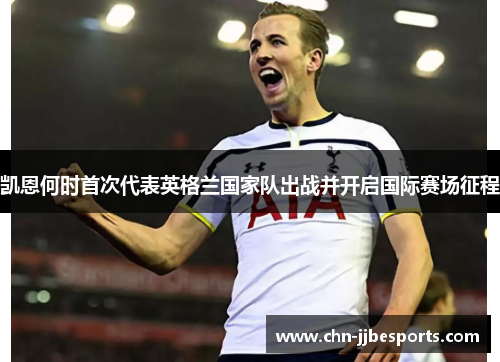 凯恩何时首次代表英格兰国家队出战并开启国际赛场征程