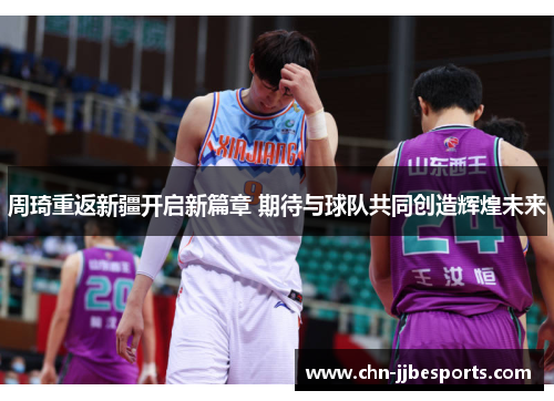 周琦重返新疆开启新篇章 期待与球队共同创造辉煌未来