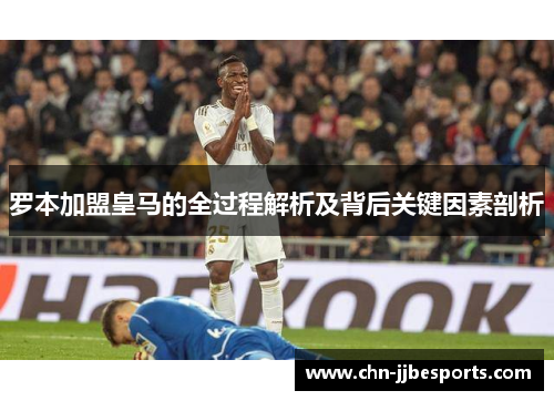 罗本加盟皇马的全过程解析及背后关键因素剖析 罗本加盟皇马的全过程解析及背后关键因素剖析