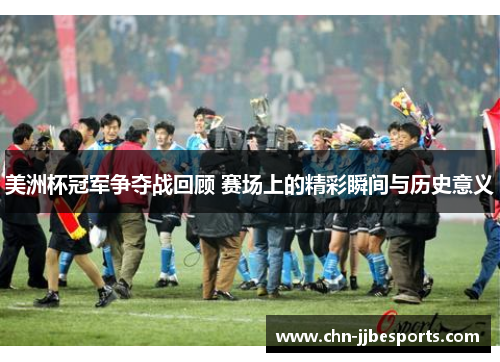 美洲杯冠军争夺战回顾 赛场上的精彩瞬间与历史意义