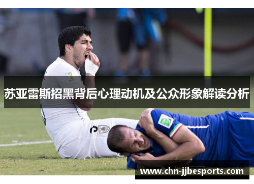 苏亚雷斯招黑背后心理动机及公众形象解读分析 苏亚雷斯招黑背后心理动机及公众形象解读分析