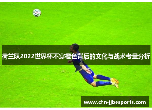 荷兰队2022世界杯不穿橙色背后的文化与战术考量分析