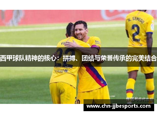 西甲球队精神的核心：拼搏、团结与荣誉传承的完美结合