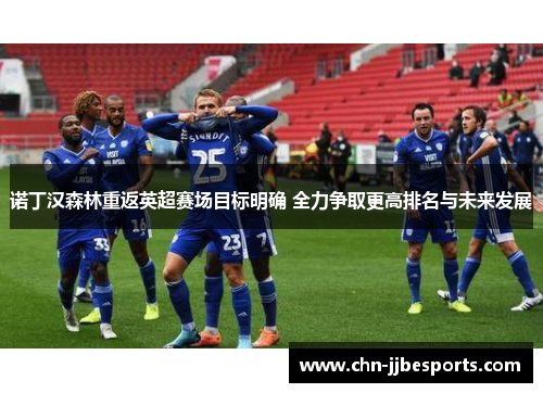 诺丁汉森林重返英超赛场目标明确 全力争取更高排名与未来发展