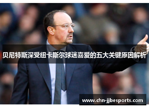 贝尼特斯深受纽卡斯尔球迷喜爱的五大关键原因解析