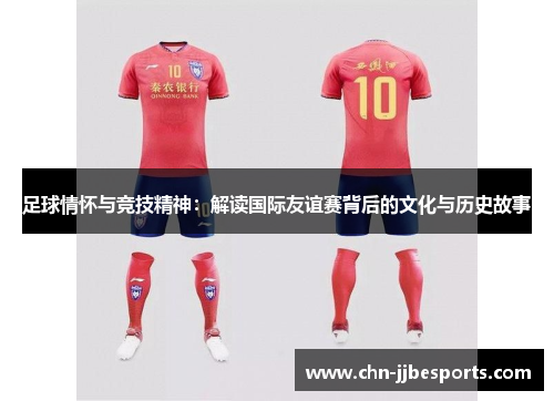 足球情怀与竞技精神：解读国际友谊赛背后的文化与历史故事