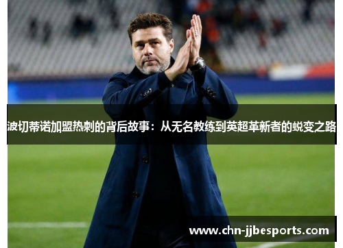 波切蒂诺加盟热刺的背后故事:从无名教练到英超革新者的蜕变之路 波切蒂诺加盟热刺的背后故事:从无名教练到英超革新者的蜕变之路