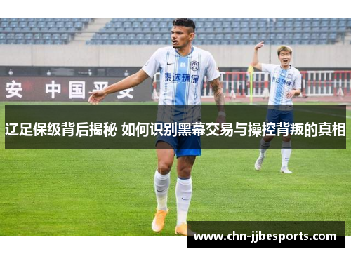 辽足保级背后揭秘 如何识别黑幕交易与操控背叛的真相
