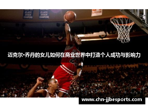 迈克尔·乔丹的女儿如何在商业世界中打造个人成功与影响力