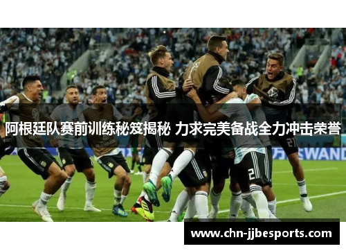 阿根廷队赛前训练秘笈揭秘 力求完美备战全力冲击荣誉