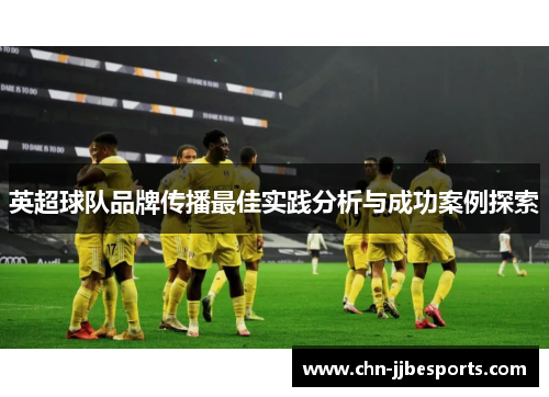 英超球队品牌传播最佳实践分析与成功案例探索