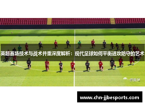 英超赛场技术与战术并重深度解析：现代足球如何平衡进攻防守的艺术