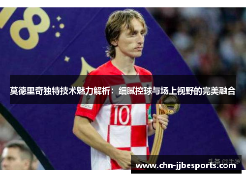 莫德里奇独特技术魅力解析：细腻控球与场上视野的完美融合