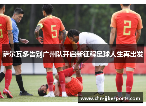 萨尔瓦多告别广州队开启新征程足球人生再出发