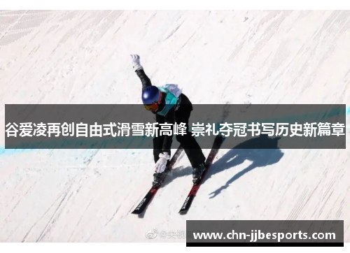 谷爱凌再创自由式滑雪新高峰 崇礼夺冠书写历史新篇章