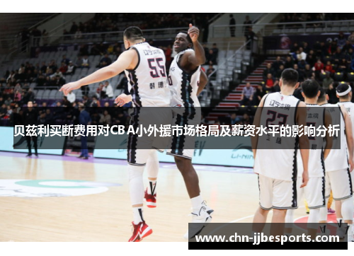 贝兹利买断费用对CBA小外援市场格局及薪资水平的影响分析 贝兹利买断费用对CBA小外援市场格局及薪资水平的影响分析