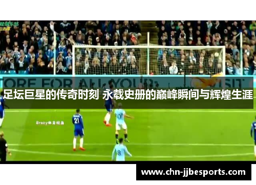 足坛巨星的传奇时刻 永载史册的巅峰瞬间与辉煌生涯 足坛巨星的传奇时刻 永载史册的巅峰瞬间与辉煌生涯