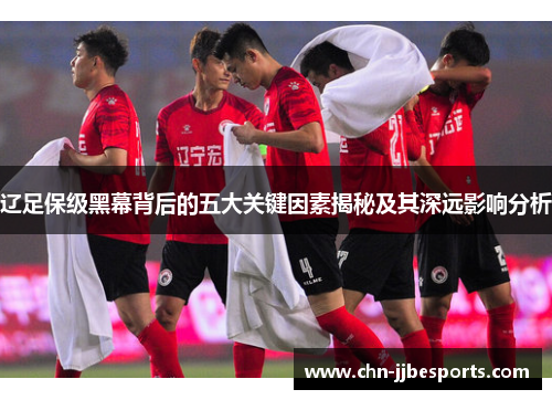 辽足保级黑幕背后的五大关键因素揭秘及其深远影响分析 辽足保级黑幕背后的五大关键因素揭秘及其深远影响分析