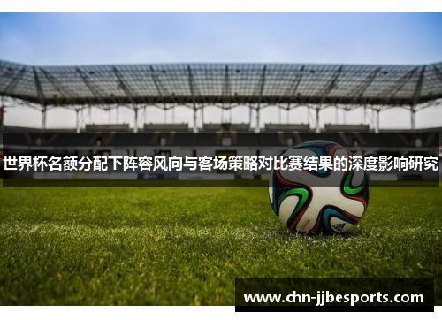 世界杯名额分配下阵容风向与客场策略对比赛结果的深度影响研究 世界杯名额分配下阵容风向与客场策略对比赛结果的深度影响研究