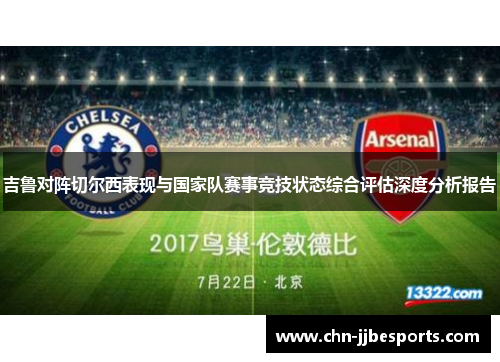 吉鲁对阵切尔西表现与国家队赛事竞技状态综合评估深度分析报告