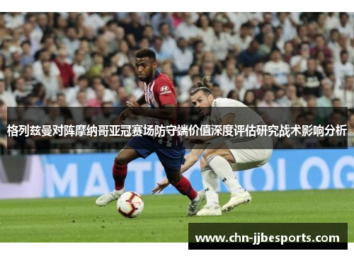 格列兹曼对阵摩纳哥亚冠赛场防守端价值深度评估研究战术影响分析 格列兹曼对阵摩纳哥亚冠赛场防守端价值深度评估研究战术影响分析