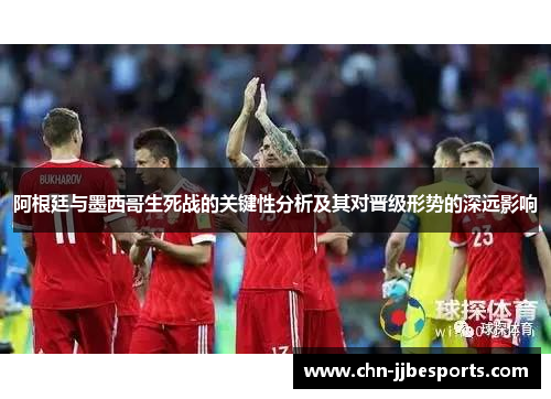 阿根廷与墨西哥生死战的关键性分析及其对晋级形势的深远影响 阿根廷与墨西哥生死战的关键性分析及其对晋级形势的深远影响