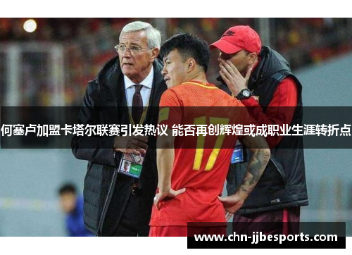 何塞卢加盟卡塔尔联赛引发热议 能否再创辉煌或成职业生涯转折点 何塞卢加盟卡塔尔联赛引发热议 能否再创辉煌或成职业生涯转折点