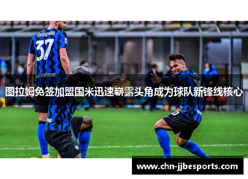 图拉姆免签加盟国米迅速崭露头角成为球队新锋线核心 图拉姆免签加盟国米迅速崭露头角成为球队新锋线核心