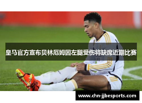 皇马官方宣布贝林厄姆因左腿受伤将缺席近期比赛