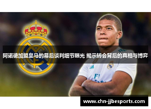 阿诺德加盟皇马的幕后谈判细节曝光 揭示转会背后的真相与博弈