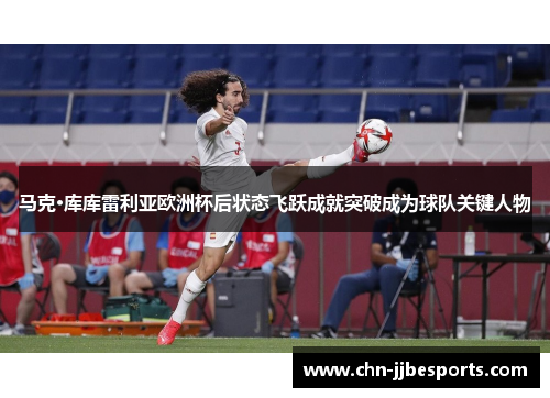 马克·库库雷利亚欧洲杯后状态飞跃成就突破成为球队关键人物