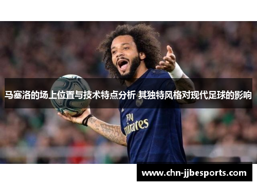马塞洛的场上位置与技术特点分析 其独特风格对现代足球的影响