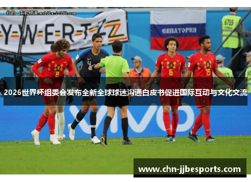 2026世界杯组委会发布全新全球球迷沟通白皮书促进国际互动与文化交流