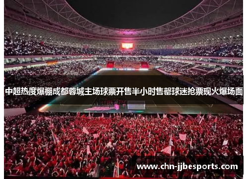 中超热度爆棚成都蓉城主场球票开售半小时售罄球迷抢票现火爆场面