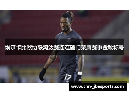 埃尔卡比欧协联淘汰赛连连破门荣膺赛事金靴称号