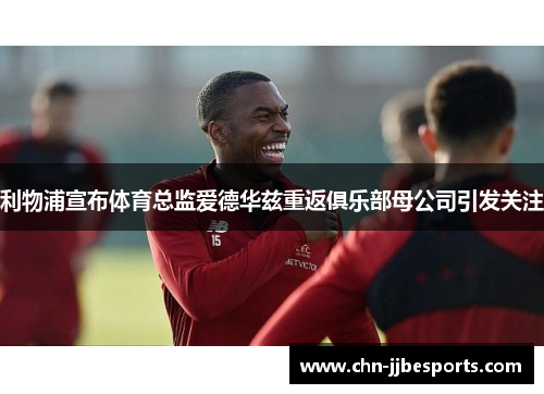 利物浦宣布体育总监爱德华兹重返俱乐部母公司引发关注 利物浦宣布体育总监爱德华兹重返俱乐部母公司引发关注