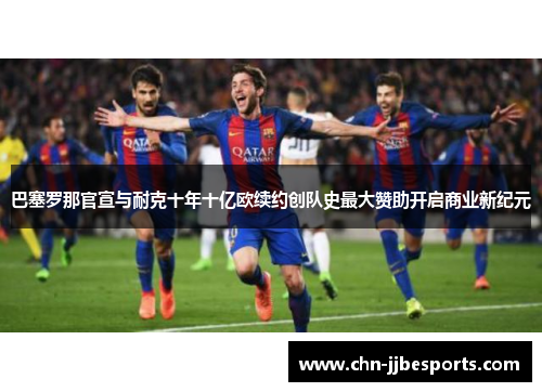 巴塞罗那官宣与耐克十年十亿欧续约创队史最大赞助开启商业新纪元
